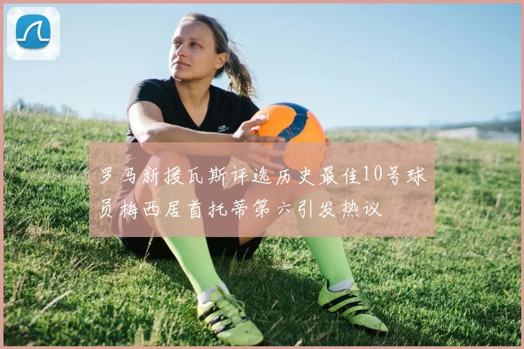 罗马新援瓦斯评选历史最佳10号球员梅西居首托蒂第六引发热议
