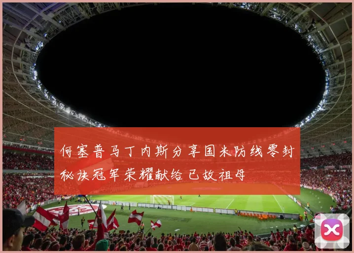 何塞普马丁内斯分享国米防线零封秘诀冠军荣耀献给已故祖母