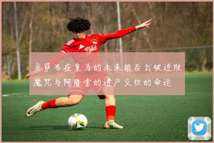 贡萨洛在皇马的未来能否打破连败魔咒与阿隆索的遗产交织的命运