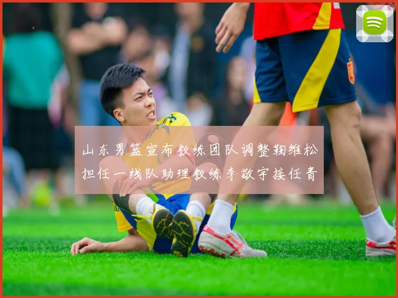 山东男篮宣布教练团队调整鞠维松担任一线队助理教练李敬宇接任青年队主教练