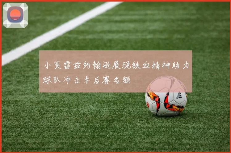 小莫雷兹约翰逊展现铁血精神助力球队冲击季后赛名额