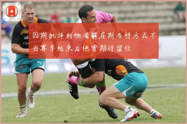 因斯批评利物浦解雇斯洛特方式不当赛季结束后他曾期待留任