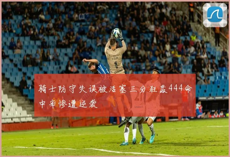 骑士防守失误被活塞三分狂轰444命中率惨遭逆袭