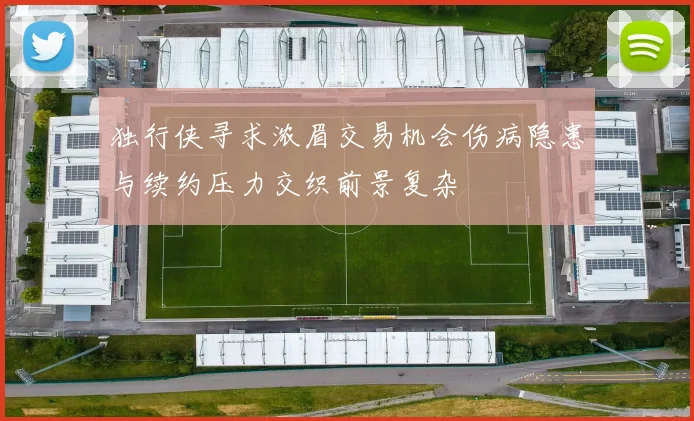 独行侠寻求浓眉交易机会伤病隐患与续约压力交织前景复杂