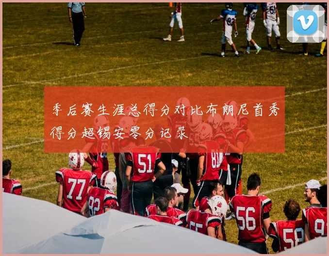 季后赛生涯总得分对比布朗尼首秀得分超锡安零分记录