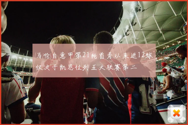 马伦自意甲第21轮首秀以来进12球仅次于凯恩位列五大联赛第二