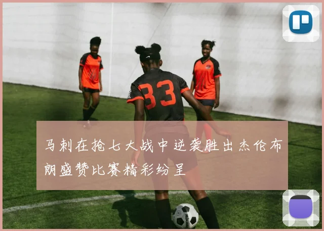 马刺在抢七大战中逆袭胜出杰伦布朗盛赞比赛精彩纷呈