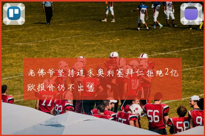 老佛爷坚持追求奥利塞拜仁拒绝2亿欧报价仍不出售