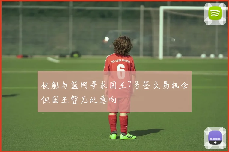 快船与篮网寻求国王7号签交易机会但国王暂无此意向