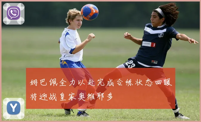 姆巴佩全力以赴完成合练状态回暖将迎战皇家奥维耶多