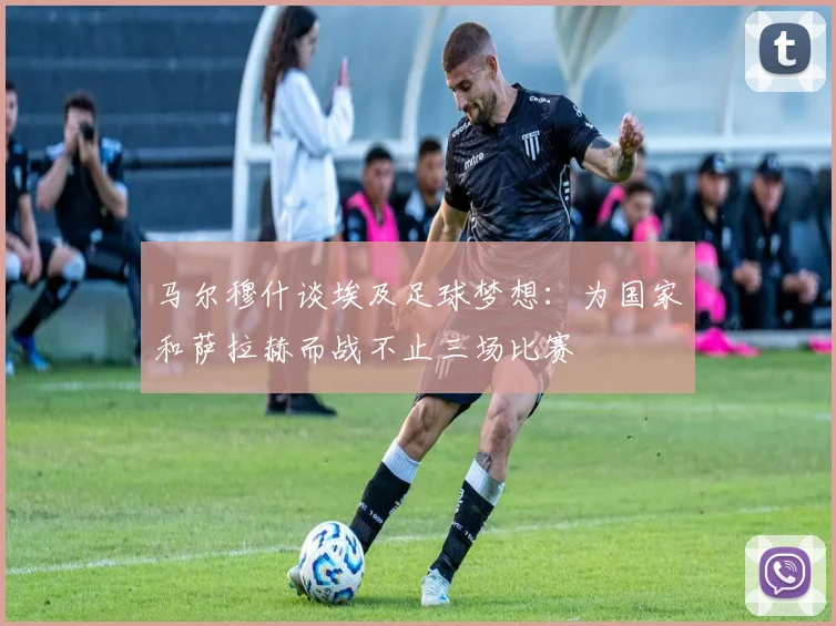 马尔穆什谈埃及足球梦想：为国家和萨拉赫而战不止三场比赛
