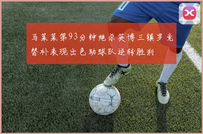 马莱莱第93分钟绝杀英博三镇罗竞替补表现出色助球队逆转胜利