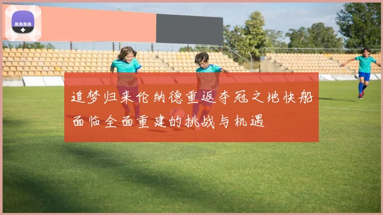 追梦归来伦纳德重返夺冠之地快船面临全面重建的挑战与机遇