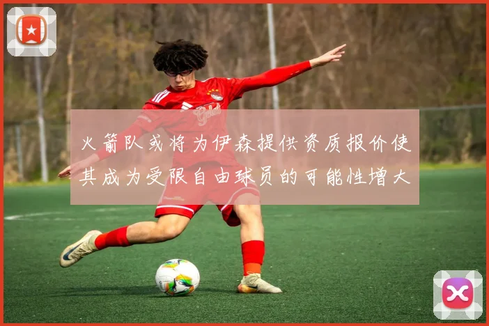 火箭队或将为伊森提供资质报价使其成为受限自由球员的可能性增大