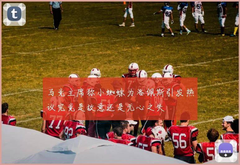 马竞主席称小蜘蛛为洛佩斯引发热议究竟是故意还是无心之失