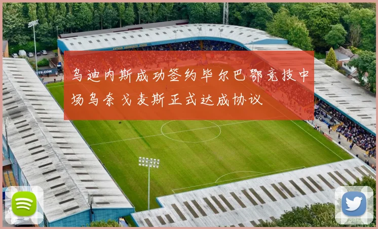 乌迪内斯成功签约毕尔巴鄂竞技中场乌奈戈麦斯正式达成协议