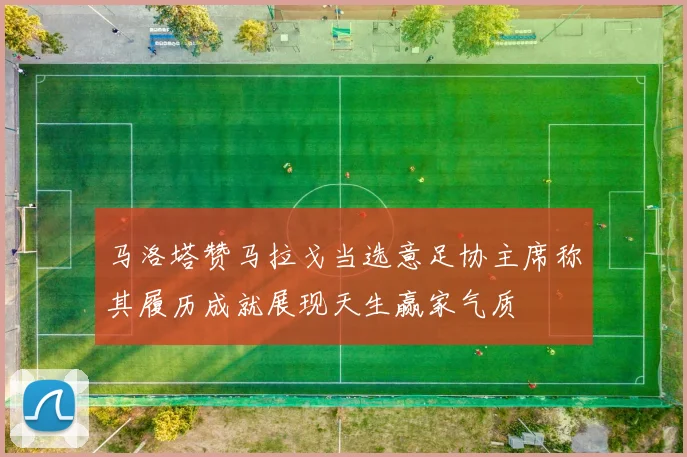 马洛塔赞马拉戈当选意足协主席称其履历成就展现天生赢家气质