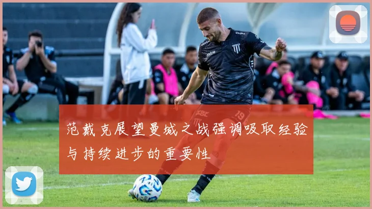 范戴克展望曼城之战强调吸取经验与持续进步的重要性