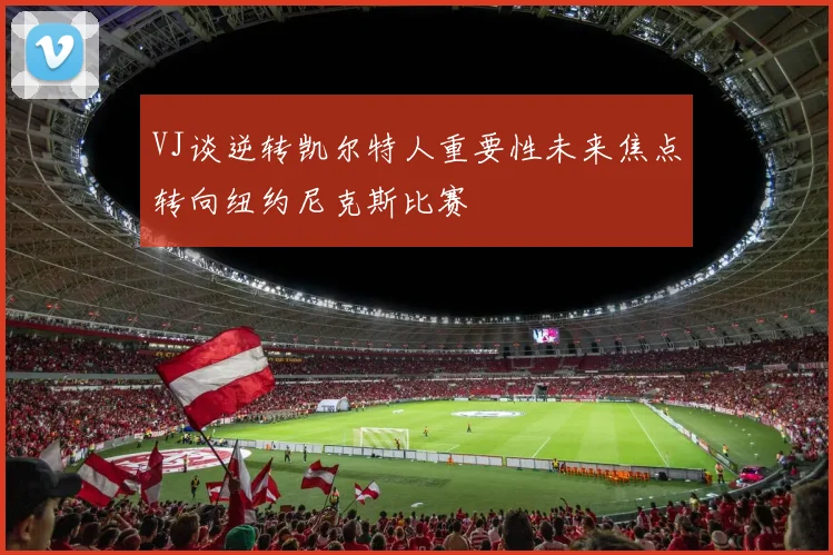 VJ谈逆转凯尔特人重要性未来焦点转向纽约尼克斯比赛