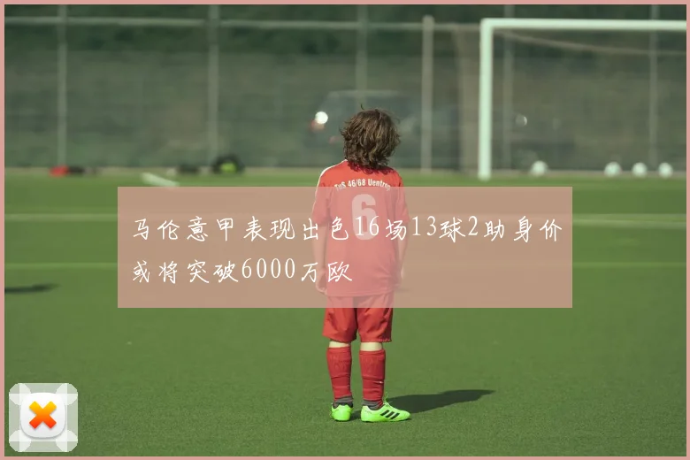 马伦意甲表现出色16场13球2助身价或将突破6000万欧