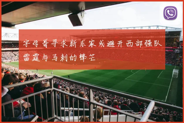 字母哥寻求新东家或避开西部强队雷霆与马刺的锋芒