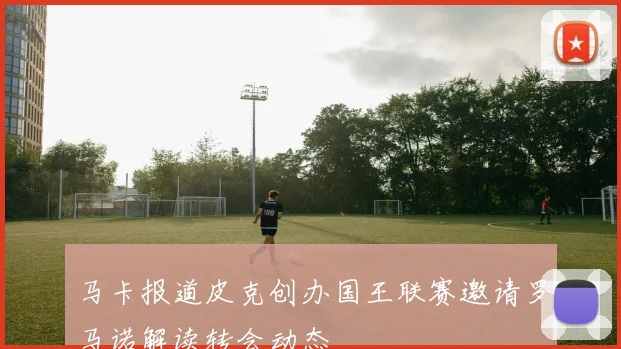 马卡报道皮克创办国王联赛邀请罗马诺解读转会动态