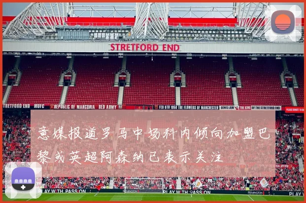 意媒报道罗马中场科内倾向加盟巴黎或英超阿森纳已表示关注