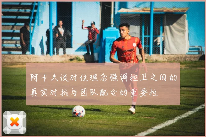 阿卡夫谈对位理念强调控卫之间的真实对抗与团队配合的重要性