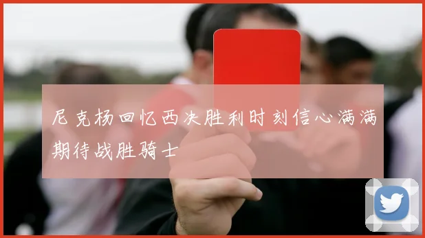 尼克杨回忆西决胜利时刻信心满满期待战胜骑士