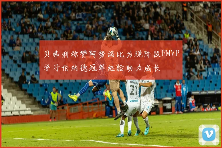 贝弗利称赞阿努诺比为现阶段FMVP学习伦纳德冠军经验助力成长