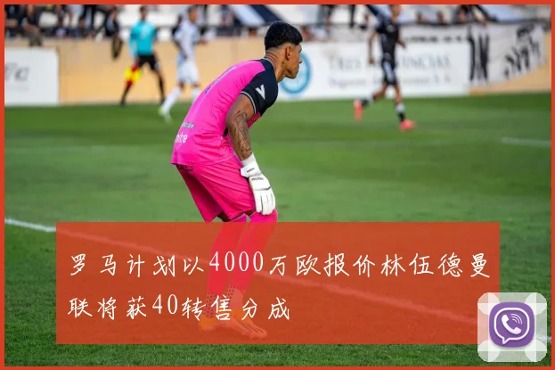 罗马计划以4000万欧报价林伍德曼联将获40转售分成