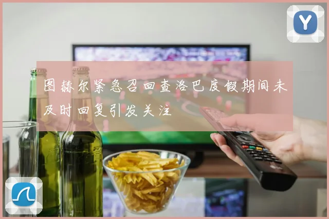 图赫尔紧急召回查洛巴度假期间未及时回复引发关注