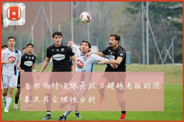 吉尔伯特谈球员权力超越老板的现象及其合理性分析