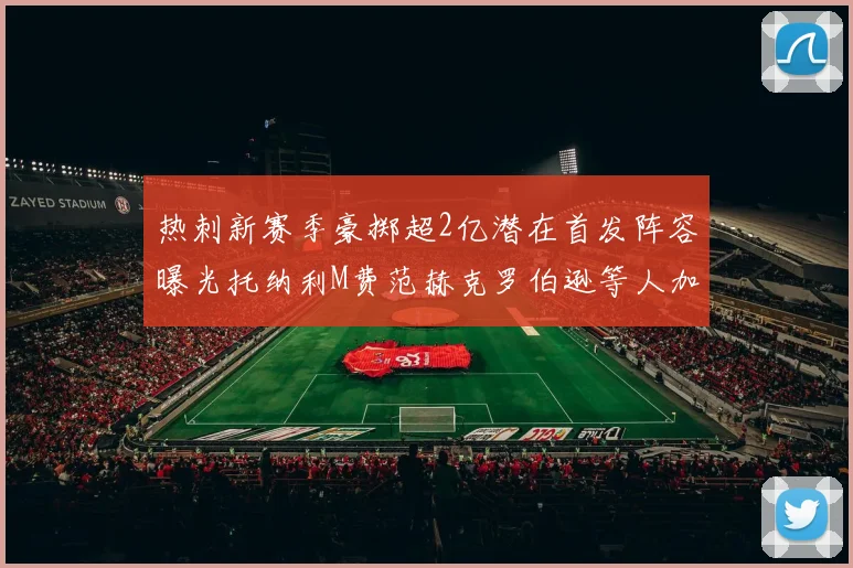 热刺新赛季豪掷超2亿潜在首发阵容曝光托纳利M费范赫克罗伯逊等人加盟
