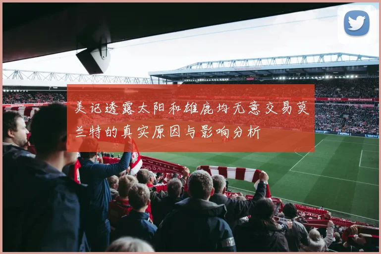 美记透露太阳和雄鹿均无意交易莫兰特的真实原因与影响分析